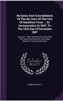 Revision And Consolidation Of The By-laws Of The City Of Hamilton From ... Its Incorporation In 1847, To The 12th Day Of December 1887: Inclusive ... With Certain By-laws Passed By The Police Commissioners, And Certain Statutes Of Canada And Ontario