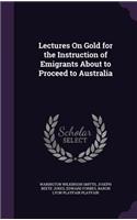 Lectures On Gold for the Instruction of Emigrants About to Proceed to Australia
