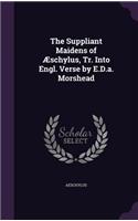 The Suppliant Maidens of Æschylus, Tr. Into Engl. Verse by E.D.a. Morshead
