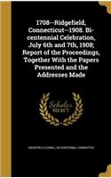 1708--Ridgefield, Connecticut--1908. Bi-centennial Celebration, July 6th and 7th, 1908; Report of the Proceedings, Together With the Papers Presented and the Addresses Made