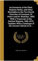 An Inventory of the Plate, Register Books, and Other Moveables in the Two Parish Churches of Liverpool, St. Peter's and St. Nicholas', 1893; With a Transcript of the Earliest Register, 1660-1672; Together With a Catalogue of the Ancient Library in