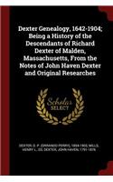 Dexter Genealogy, 1642-1904; Being a History of the Descendants of Richard Dexter of Malden, Massachusetts, from the Notes of John Haven Dexter and Original Researches