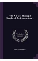 A B C of Mining; a Handbook for Prospectors ...