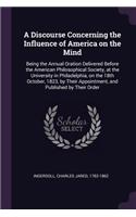 A Discourse Concerning the Influence of America on the Mind: Being the Annual Oration Delivered Before the American Philosophical Society, at the University in Philadelphia, on the 18th October, 1823, by Their