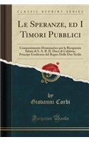 Le Speranze, Ed I Timori Pubblici: Componimento Drammatico Per La Ricuperata Salute Di S. A. R. Il Duca Di Calabria, Principe Ereditario del Regno Delle Due Sicilie (Classic Reprint): Componimento Drammatico Per La Ricuperata Salute Di S. A. R. Il Duca Di Calabria, Principe Ereditario del Regno Delle Due Sicilie (Classic Reprint)