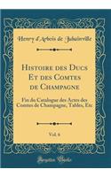 Histoire Des Ducs Et Des Comtes de Champagne, Vol. 6: Fin Du Catalogue Des Actes Des Comtes de Champagne, Tables, Etc (Classic Reprint)