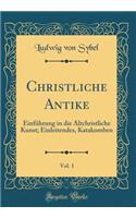 Christliche Antike, Vol. 1: EinfÃ¼hrung in Die Altchristliche Kunst; Einleitendes, Katakomben (Classic Reprint)