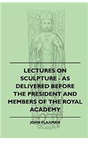 Lectures On Sculpture - As Delivered Before The President And Members Of The Royal Academy