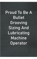 Proud To Be A Bullet Grooving Sizing And Lubricating Machine Operator: Lined Notebook For Men, Women And Co Workers