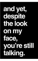 And Yet, Despite the Look on My Face, You're Still Talking