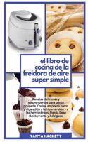El Libro de Cocina de la Freidora de Aire Súper Simple: Recetas deliciosas y sorprendentes para gente ocupada. Cocine en pocos pasos y diga adiós a la hipertensión y a las hemicráneas. Pierda Peso rápidam