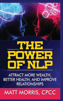 The Power of Nlp: Attract More Wealth, Better Health, and Improve Relationships