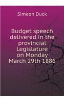 Budget Speech Delivered in the Provincial Legislature on Monday March 29th 1886