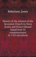 History of the mission of the Secession Church to Nova Scotia and Prince Edward Island from its commencement in 1765 microform