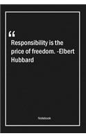 Responsibility is the price of freedom. -Elbert Hubbard