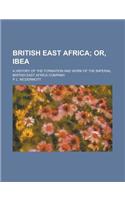 British East Africa; A History of the Formation and Work of the Imperial British East Africa Company: (English)