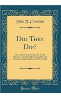 Did They Dip?: Or, an Examination Into the Act of Baptism as Practiced by the English and American Baptists Before the Year 1641 (Classic Reprint)