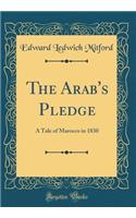 The Arab's Pledge: A Tale of Marocco in 1830 (Classic Reprint): A Tale of Marocco in 1830 (Classic Reprint)