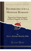 Recherches Sur La Monnaie Romaine, Vol. 2: Depuis Son Origine Jusqu'ï¿½ La Mort D'Auguste; 1re Partie (Classic Reprint)
