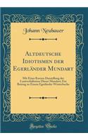 Altdeutsche Idiotismen Der EgerlÃ¤nder Mundart: Mit Einer Kurzen Darstellung Der LautverhÃ¤ltnisse Dieser Mundart; Ein Beitrag Zu Einem EgerlÃ¤nder WÃ¶rterbuche (Classic Reprint)