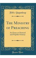 The Ministry of Preaching: An Essay on Pastoral and Popular Oratory (Classic Reprint)