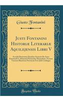 Justi Fontanini HistoriÃ¦ LiterariÃ¦ Aquilejensis Libri V: Accedit Dissertatio Ejusdem Auctoris de Anno Emortuali S. Athanasii PatriarchÃ¦ Alexandrini, Necnon Virorum Illustrium ProvinciÃ¦ Fori-Julii Catalogus (Classic Reprint): Accedit Dissertatio Ejusdem Auctoris de Anno Emortuali S. Athanasii PatriarchÃ¦ Alexandrini, Necnon Virorum Illustrium ProvinciÃ¦ Fori-Julii Catalog