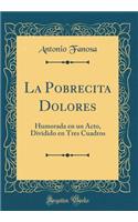 La Pobrecita Dolores: Humorada En Un Acto, Dividido En Tres Cuadros (Classic Reprint)