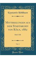 Mittheilungen Aus Dem Stadtarchiv Von KÃ¶ln, 1882, Vol. 1: Heft I-III (Classic Reprint)