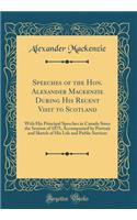 Speeches of the Hon. Alexander Mackenzie During His Recent Visit to Scotland: With His Principal Speeches in Canada Since the Session of 1875; Accompanied by Portrait and Sketch of His Life and Public Services (Classic Reprint)