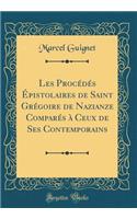 Les Procédés Épistolaires de Saint Grégoire de Nazianze Comparés à Ceux de Ses Contemporains (Classic Reprint)