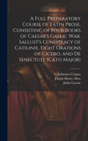 Full Preparatory Course of Latin Prose, Consisting of Four Books of Caesar's Gallic War, Sallust's Conspiracy of Catilinie, Eight Orations of Cicero, and De Senectute (Cato Major)