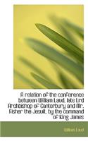 A Relation of the Conference Between William Laud, Late Lrd Archbishop of Canterbury and Mr. Fisher