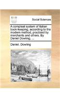 A Compleat System of Italian Book-Keeping, According to the Modern Method, Practised by Merchants and Others. by Daniel Dowling, ...