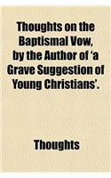 Thoughts on the Baptismal Vow, by the Author of 'a Grave Suggestion of Young Christians'.