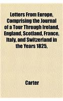 Letters from Europe, Comprising the Journal of a Tour Through Ireland, England, Scotland, France, Italy, and Switzerland, in the Years 1825,