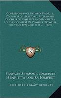 Correspondence Between Frances, Countess of Hartford, Afterwards Duchess of Somerset and Henrietta Louisa, Countess of Pomfret, Between the Years 1738 and 1741 V1 (1805)