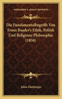 Die Fundamentalbegriffe Von Franz Baader's Ethik, Politik Und Religions-Philosophie (1858)