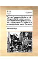 The Dyer's Assistant in the Art of Dying Wool and Woolen Goods. Extracted from the Philosophical and Chymical Works of Those Most Eminent Authors, Mess. Ferguson
