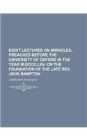Eight Lectures on Miracles, Preached Before the University of Oxford in the Year M.DCCC.LXV. on the Foundation of the Late REV. John Bampton