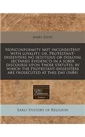 Nonconformity Not Inconsistent with Loyality, Or, Protestant-Dissenters No Seditious or Disloyal Sectaries Evidenc'd in a Sober Discourse Upon Those Statutes, by Which the Protestant-Dissenters Are Prosecuted at This Day (1684)