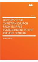 History of the Christian Church from Its First Establishment to the Present Century