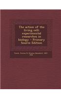 The Action of the Living Cell; Experimental Researches in Biology - Primary Source Edition