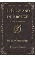 In Clay and in Bronze: A Study in Personality (Classic Reprint): A Study in Personality (Classic Reprint)