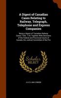 A Digest of Canadian Cases Relating to Railway, Telegraph, Telephone and Express Companies: Being a Digest of Canadian Railway Cases, Vols. 1-24, Toge
