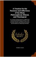 Treatise On the Passions and Affections of the Mind, Philosophical, Ethical, and Theological: In a Series of Disquisitions, in Which Are Traced, the Moral History of Man, in His Pursuits, Powers, and Motives of Action, and the Means of Obtain