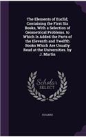 The Elements of Euclid, Containing the First Six Books, With a Selection of Geometrical Problems. to Which Is Added the Parts of the Eleventh and Twelfth Books Which Are Usually Read at the Universities. by J. Martin
