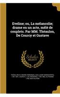 Eveline; ou, La mélancolie; drame en un acte, mêlé de couplets. Par MM. Théaulon, De Courcy et Gustave