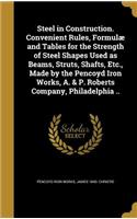 Steel in Construction. Convenient Rules, Formulæ and Tables for the Strength of Steel Shapes Used as Beams, Struts, Shafts, Etc., Made by the Pencoyd Iron Works, A. & P. Roberts Company, Philadelphia ..