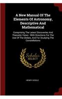 A New Manual of the Elements of Astronomy, Descriptive and Mathematical: Comprising the Latest Discoveries and Theoretic Views: With Directions for the Use of the Globes, and for Studying the Constellations