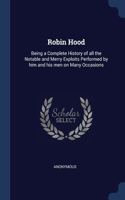 Robin Hood: Being a Complete History of all the Notable and Merry Exploits Performed by him and his men on Many Occasions